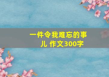 一件令我难忘的事儿 作文300字