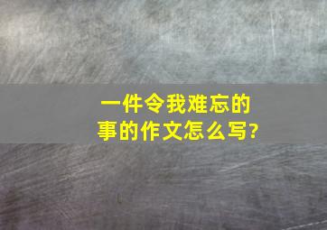 一件令我难忘的事的作文怎么写?