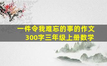 一件令我难忘的事的作文300字三年级上册数学