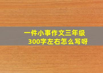 一件小事作文三年级300字左右怎么写呀