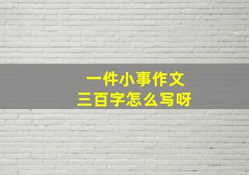 一件小事作文三百字怎么写呀