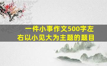 一件小事作文500字左右以小见大为主题的题目