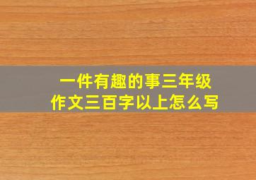 一件有趣的事三年级作文三百字以上怎么写