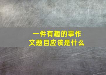 一件有趣的事作文题目应该是什么