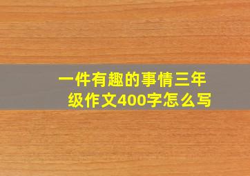 一件有趣的事情三年级作文400字怎么写