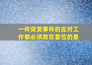 一件突发事件的应对工作都必须放在首位的是