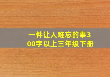 一件让人难忘的事300字以上三年级下册