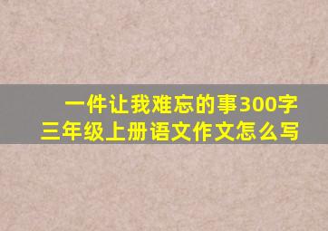 一件让我难忘的事300字三年级上册语文作文怎么写