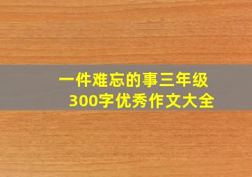 一件难忘的事三年级300字优秀作文大全