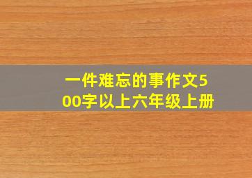 一件难忘的事作文500字以上六年级上册