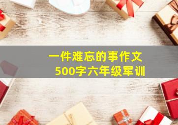 一件难忘的事作文500字六年级军训