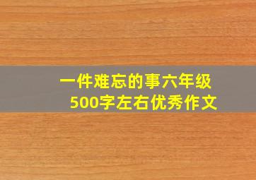 一件难忘的事六年级500字左右优秀作文