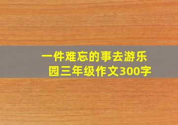 一件难忘的事去游乐园三年级作文300字