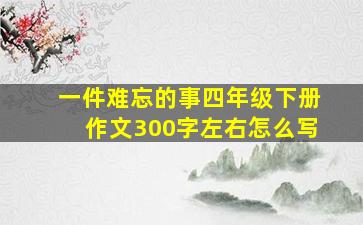 一件难忘的事四年级下册作文300字左右怎么写