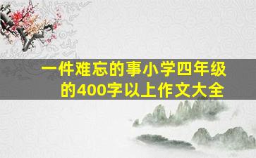 一件难忘的事小学四年级的400字以上作文大全