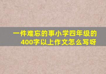 一件难忘的事小学四年级的400字以上作文怎么写呀