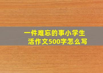 一件难忘的事小学生活作文500字怎么写