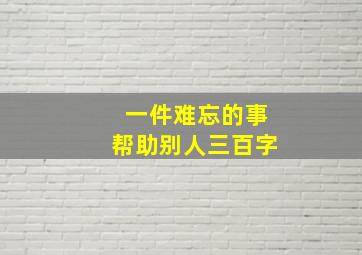 一件难忘的事帮助别人三百字