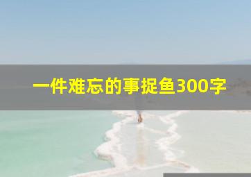 一件难忘的事捉鱼300字