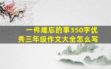 一件难忘的事350字优秀三年级作文大全怎么写