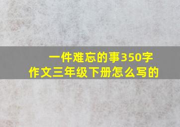 一件难忘的事350字作文三年级下册怎么写的