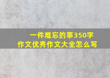 一件难忘的事350字作文优秀作文大全怎么写