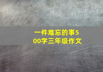 一件难忘的事500字三年级作文