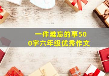 一件难忘的事500字六年级优秀作文