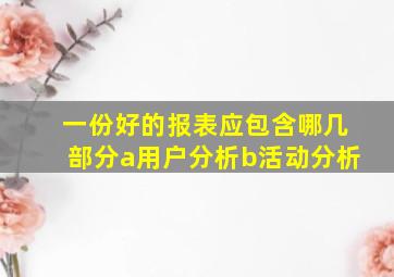 一份好的报表应包含哪几部分a用户分析b活动分析