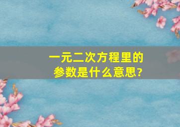 一元二次方程里的参数是什么意思?