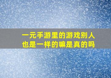 一元手游里的游戏别人也是一样的嘛是真的吗