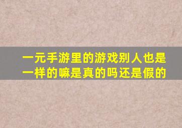 一元手游里的游戏别人也是一样的嘛是真的吗还是假的