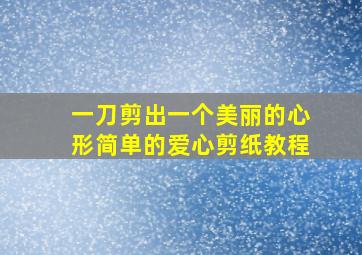 一刀剪出一个美丽的心形简单的爱心剪纸教程