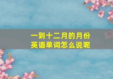 一到十二月的月份英语单词怎么说呢