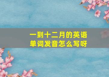 一到十二月的英语单词发音怎么写呀