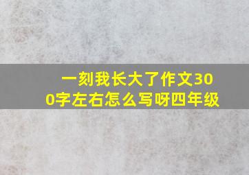 一刻我长大了作文300字左右怎么写呀四年级