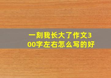 一刻我长大了作文300字左右怎么写的好