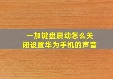 一加键盘震动怎么关闭设置华为手机的声音