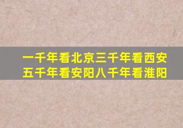 一千年看北京三千年看西安五千年看安阳八千年看淮阳