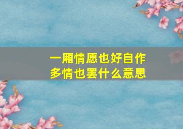 一厢情愿也好自作多情也罢什么意思