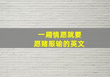 一厢情愿就要愿赌服输的英文