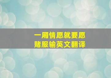 一厢情愿就要愿赌服输英文翻译