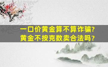 一口价黄金算不算诈骗?黄金不按克数卖合法吗?