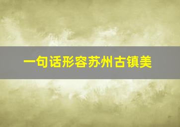 一句话形容苏州古镇美