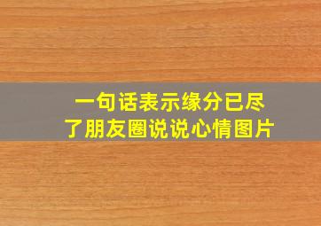 一句话表示缘分已尽了朋友圈说说心情图片