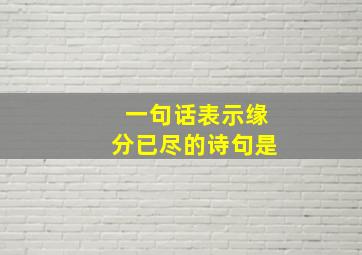 一句话表示缘分已尽的诗句是