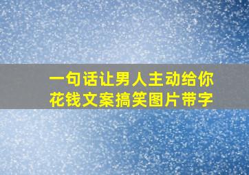 一句话让男人主动给你花钱文案搞笑图片带字