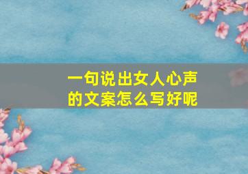 一句说出女人心声的文案怎么写好呢