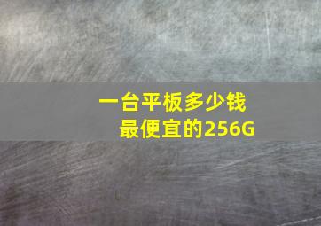 一台平板多少钱最便宜的256G