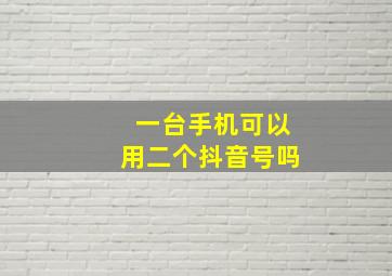 一台手机可以用二个抖音号吗